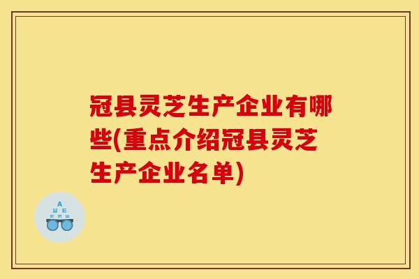 冠县灵芝生产企业有哪些(重点介绍冠县灵芝生产企业名单) 冠县灵芝生产企业有哪些(重点介绍冠县灵芝生产企业名单)