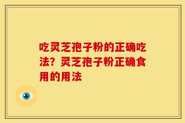 吃灵芝孢子粉的正确吃法?灵芝孢子粉正确食用的用法 吃灵芝孢子粉的正确吃法?灵芝孢子粉正确食用的用法