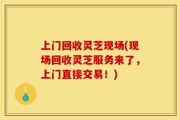 上门回收灵芝现场(现场回收灵芝服务来了,上门直接交易!) 上门回收灵芝现场(现场回收灵芝服务来了,上门直接交易!)