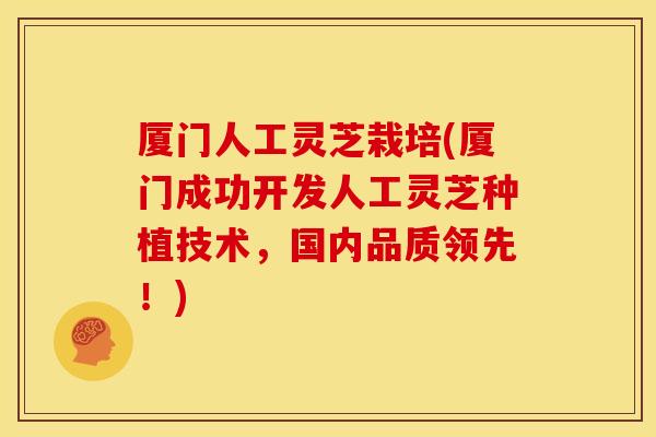 厦门人工灵芝栽培(厦门成功开发人工灵芝种植技术，国内品质领先！)