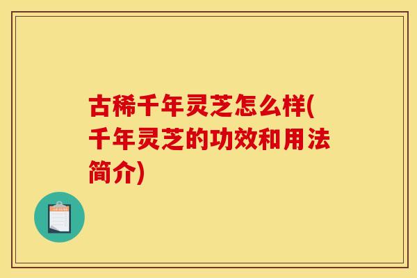 古稀千年灵芝怎么样(千年灵芝的功效和用法简介) 古稀千年灵芝怎么样(千年灵芝的功效和用法简介)