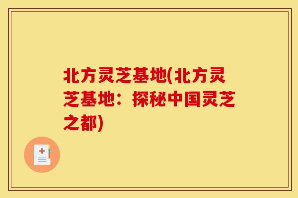 北方灵芝基地(北方灵芝基地:探秘中国灵芝之都) 北方灵芝基地(北方灵芝基地:探秘中国灵芝之都)