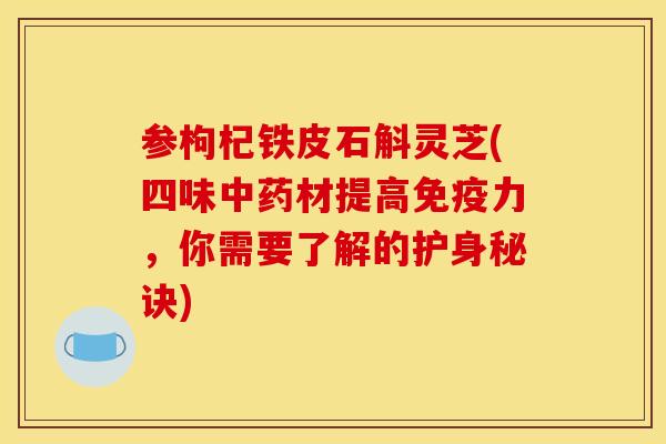 参枸杞铁皮石斛灵芝(四味材提高免疫力,你需要了解的护身秘诀) 参枸杞铁皮石斛灵芝(四味材提高免疫力,你需要了解的护身秘诀)