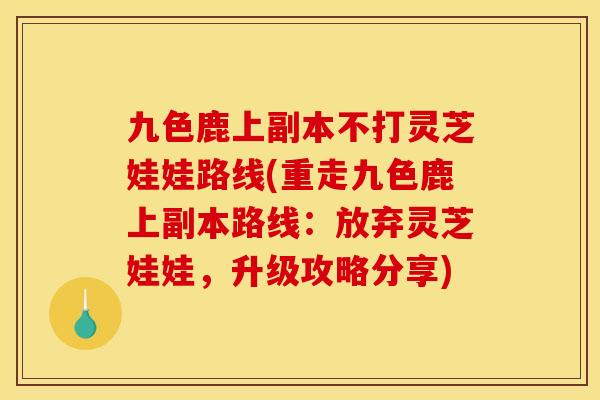 九色鹿上副本不打灵芝娃娃路线(重走九色鹿上副本路线：放弃灵芝娃娃，升级攻略分享)