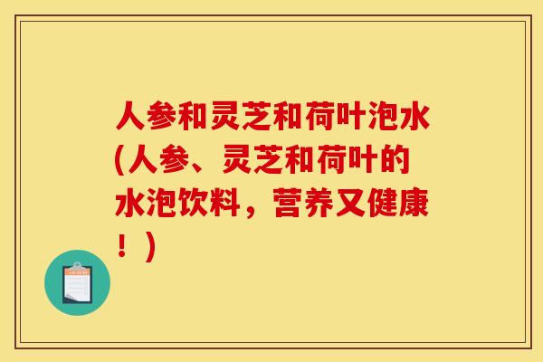 人参和灵芝和荷叶泡水(人参、灵芝和荷叶的水泡饮料,营养又健康!) 人参和灵芝和荷叶泡水(人参、灵芝和荷叶的水泡饮料,营养又健康!)
