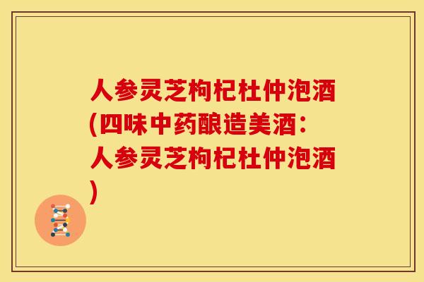 人参灵芝枸杞杜仲泡酒(四味酿造美酒:人参灵芝枸杞杜仲泡酒) 人参灵芝枸杞杜仲泡酒(四味酿造美酒:人参灵芝枸杞杜仲泡酒)