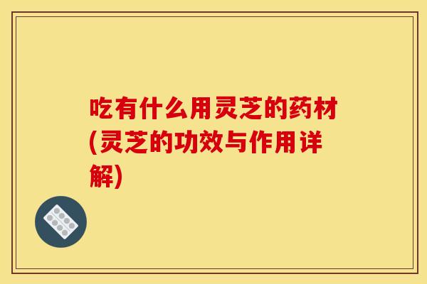 吃有什么用灵芝的药材(灵芝的功效与作用详解)