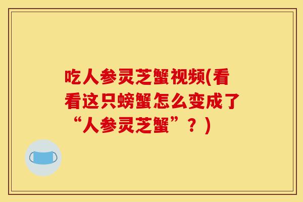 吃人参灵芝蟹视频(看看这只螃蟹怎么变成了“人参灵芝蟹”?) 吃人参灵芝蟹视频(看看这只螃蟹怎么变成了“人参灵芝蟹”?)