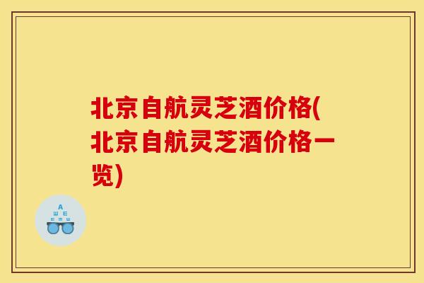 北京自航灵芝酒价格(北京自航灵芝酒价格一览) 北京自航灵芝酒价格(北京自航灵芝酒价格一览)