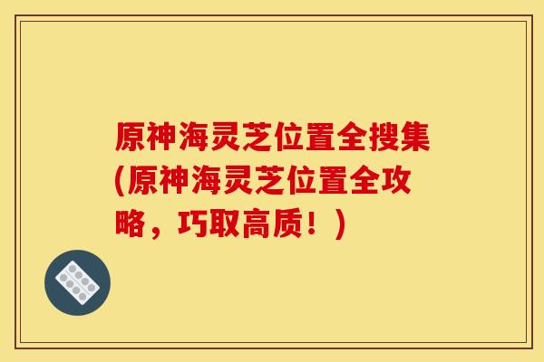 原神海灵芝位置全搜集(原神海灵芝位置全攻略，巧取高质！)