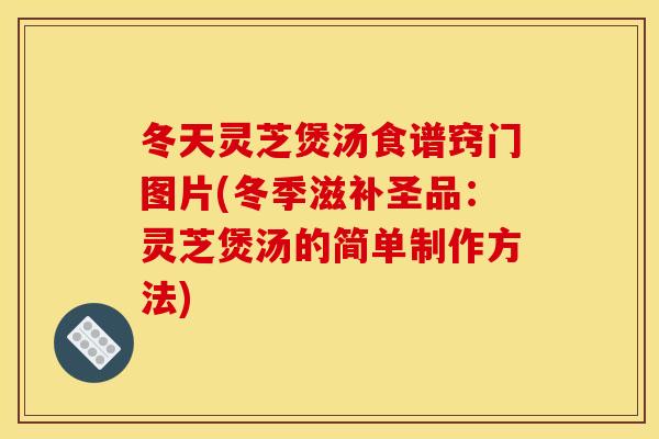 冬天灵芝煲汤食谱窍门图片(冬季滋补圣品:灵芝煲汤的简单制作方法) 冬天灵芝煲汤食谱窍门图片(冬季滋补圣品:灵芝煲汤的简单制作方法)