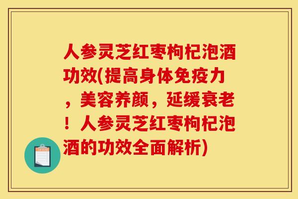 人参灵芝红枣枸杞泡酒功效(提高身体免疫力,美容养颜,延缓!人参灵芝红枣枸杞泡酒的功效全面解析) 人参灵芝红枣枸杞泡酒功效(提高身体免疫力,美容养颜,延缓!人参灵芝红枣枸杞泡酒的功效全面解析)
