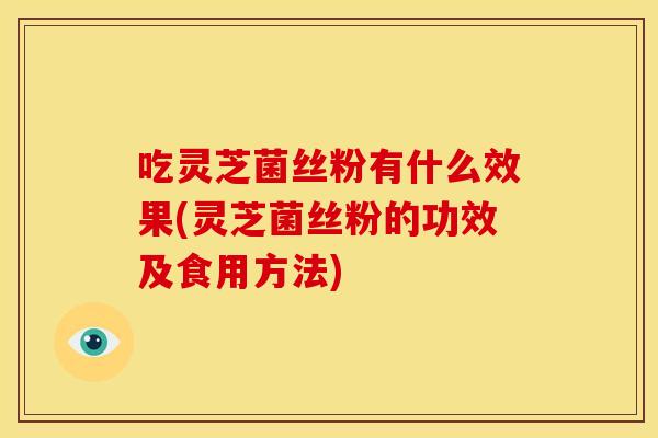 吃灵芝菌丝粉有什么效果(灵芝菌丝粉的功效及食用方法)