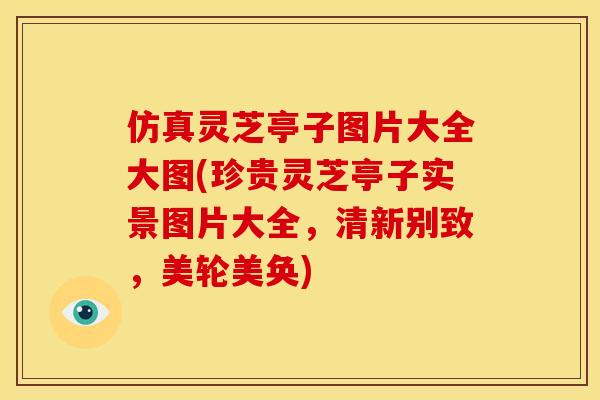 仿真灵芝亭子图片大全大图(珍贵灵芝亭子实景图片大全,清新别致,美轮美奂) 仿真灵芝亭子图片大全大图(珍贵灵芝亭子实景图片大全,清新别致,美轮美奂)