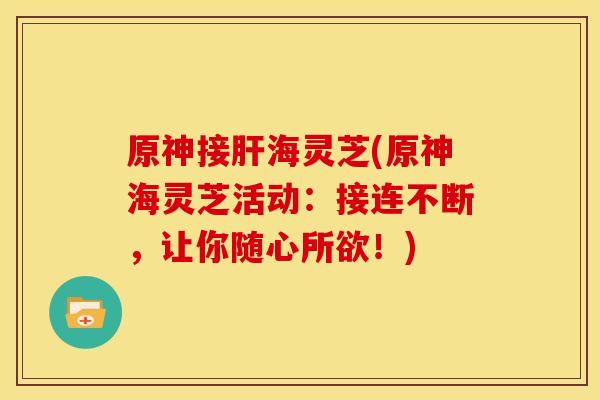 原神接海灵芝(原神海灵芝活动:接连不断,让你随心所欲!) 原神接海灵芝(原神海灵芝活动:接连不断,让你随心所欲!)