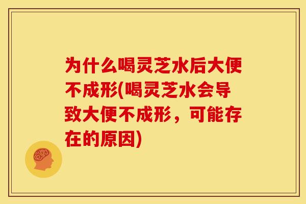 为什么喝灵芝水后大便不成形(喝灵芝水会导致大便不成形,可能存在的原因) 为什么喝灵芝水后大便不成形(喝灵芝水会导致大便不成形,可能存在的原因)