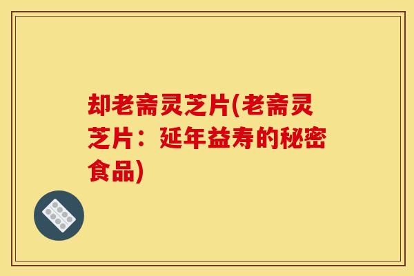 却老斋灵芝片(老斋灵芝片:延年益寿的秘密食品) 却老斋灵芝片(老斋灵芝片:延年益寿的秘密食品)