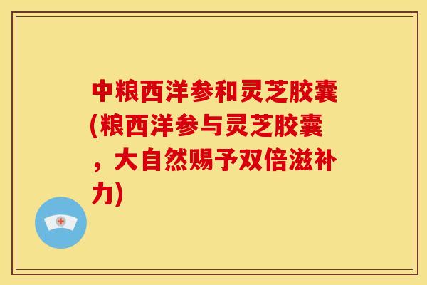 中粮西洋参和灵芝胶囊(粮西洋参与灵芝胶囊,大自然赐予双倍滋补力) 中粮西洋参和灵芝胶囊(粮西洋参与灵芝胶囊,大自然赐予双倍滋补力)