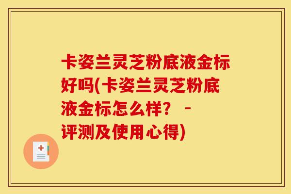 卡姿兰灵芝粉底液金标好吗(卡姿兰灵芝粉底液金标怎么样? - 评测及使用心得) 卡姿兰灵芝粉底液金标好吗(卡姿兰灵芝粉底液金标怎么样? - 评测及使用心得)