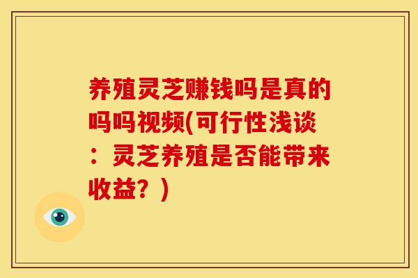 养殖灵芝赚钱吗是真的吗吗视频(可行性浅谈:灵芝养殖是否能带来收益?) 养殖灵芝赚钱吗是真的吗吗视频(可行性浅谈:灵芝养殖是否能带来收益?)