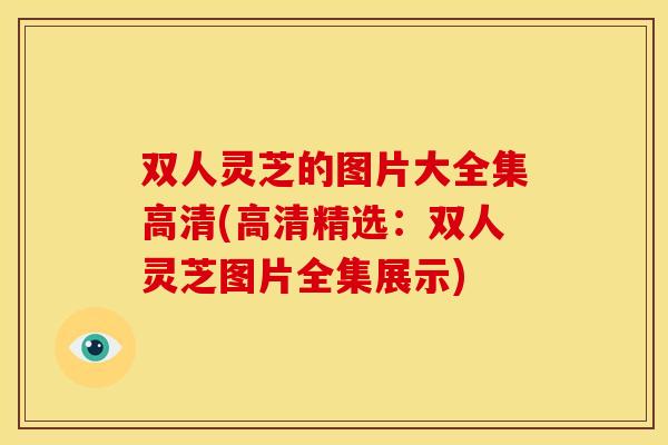 双人灵芝的图片大全集高清(高清精选：双人灵芝图片全集展示)