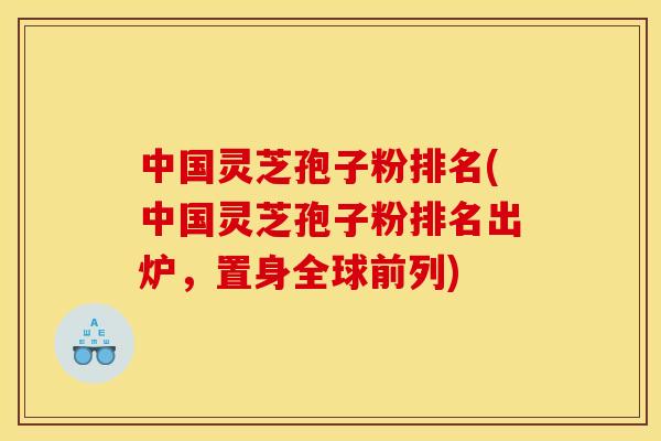 中国灵芝孢子粉排名(中国灵芝孢子粉排名出炉,置身全球前列) 中国灵芝孢子粉排名(中国灵芝孢子粉排名出炉,置身全球前列)