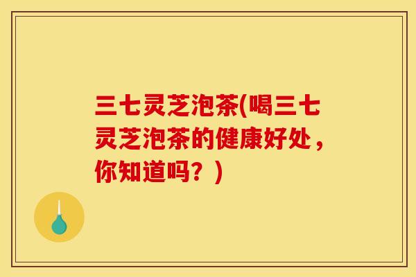三七灵芝泡茶(喝三七灵芝泡茶的健康好处，你知道吗？)