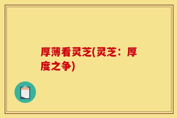 厚薄看灵芝(灵芝:厚度之争) 厚薄看灵芝(灵芝:厚度之争)