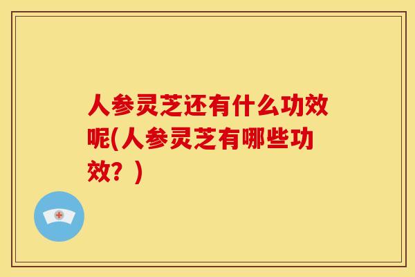人参灵芝还有什么功效呢(人参灵芝有哪些功效？)