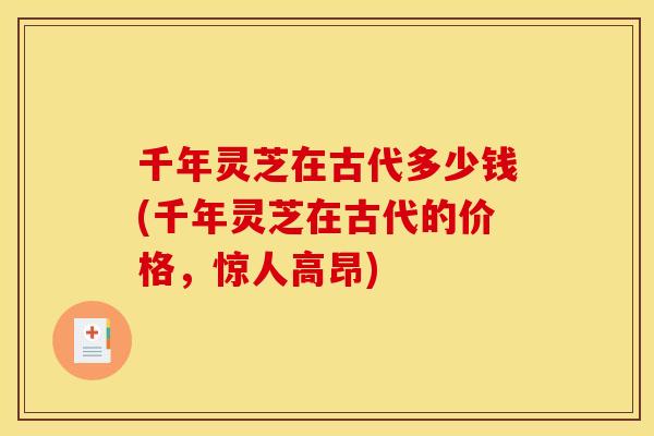 千年灵芝在古代多少钱(千年灵芝在古代的价格,惊人高昂) 千年灵芝在古代多少钱(千年灵芝在古代的价格,惊人高昂)
