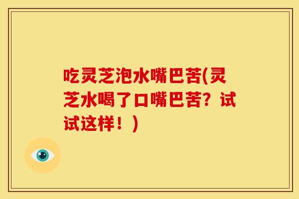 吃灵芝泡水嘴巴苦(灵芝水喝了口嘴巴苦?试试这样!) 吃灵芝泡水嘴巴苦(灵芝水喝了口嘴巴苦?试试这样!)