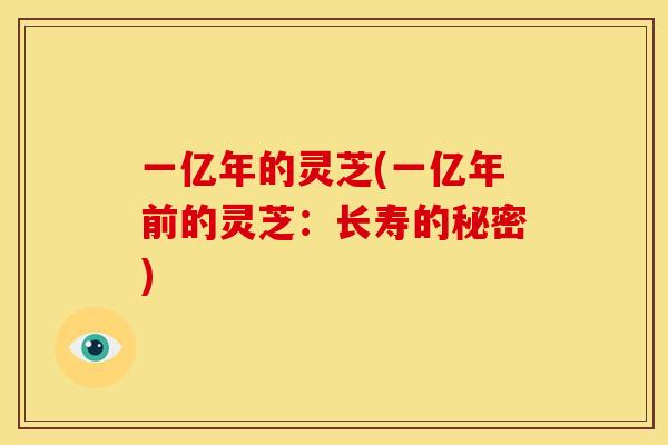 一亿年的灵芝(一亿年前的灵芝:长寿的秘密) 一亿年的灵芝(一亿年前的灵芝:长寿的秘密)
