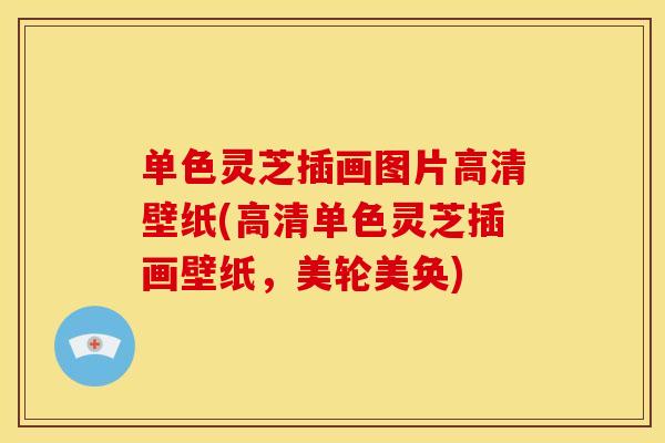 单色灵芝插画图片高清壁纸(高清单色灵芝插画壁纸,美轮美奂) 单色灵芝插画图片高清壁纸(高清单色灵芝插画壁纸,美轮美奂)
