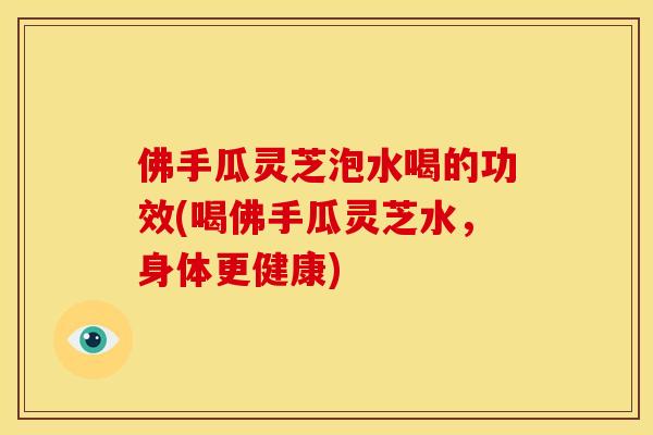 佛手瓜灵芝泡水喝的功效(喝佛手瓜灵芝水,身体更健康) 佛手瓜灵芝泡水喝的功效(喝佛手瓜灵芝水,身体更健康)