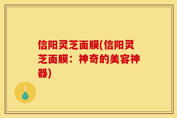 信阳灵芝面膜(信阳灵芝面膜:神奇的美容神器) 信阳灵芝面膜(信阳灵芝面膜:神奇的美容神器)