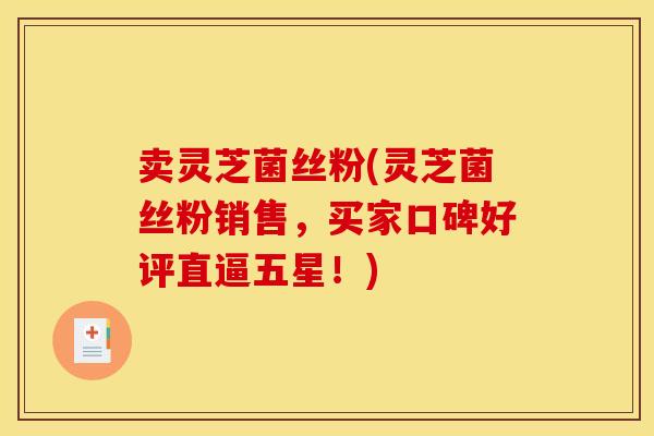 卖灵芝菌丝粉(灵芝菌丝粉销售,买家口碑好评直逼五星!) 卖灵芝菌丝粉(灵芝菌丝粉销售,买家口碑好评直逼五星!)