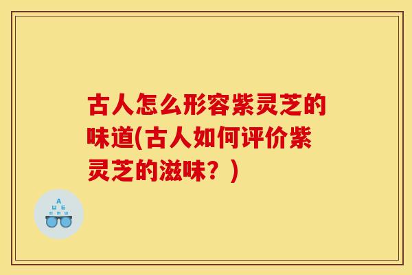 古人怎么形容紫灵芝的味道(古人如何评价紫灵芝的滋味?) 古人怎么形容紫灵芝的味道(古人如何评价紫灵芝的滋味?)