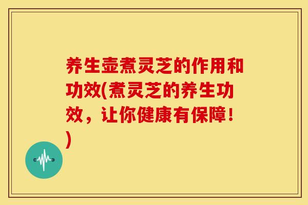 养生壶煮灵芝的作用和功效(煮灵芝的养生功效，让你健康有保障！)