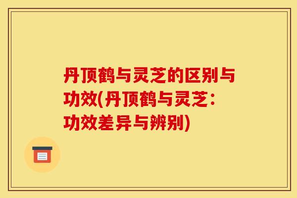 丹顶鹤与灵芝的区别与功效(丹顶鹤与灵芝:功效差异与辨别) 丹顶鹤与灵芝的区别与功效(丹顶鹤与灵芝:功效差异与辨别)