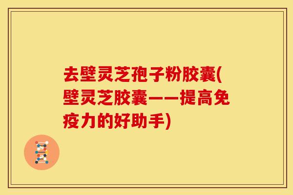去壁灵芝孢子粉胶囊(壁灵芝胶囊——提高免疫力的好助手)