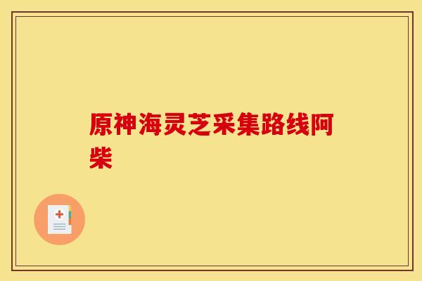 原神海灵芝采集路线阿柴 原神海灵芝采集路线阿柴