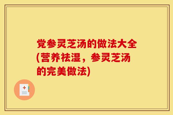 党参灵芝汤的做法大全(营养祛湿，参灵芝汤的完美做法)