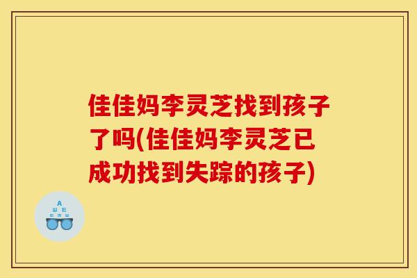佳佳妈李灵芝找到孩子了吗(佳佳妈李灵芝已成功找到失踪的孩子) 佳佳妈李灵芝找到孩子了吗(佳佳妈李灵芝已成功找到失踪的孩子)