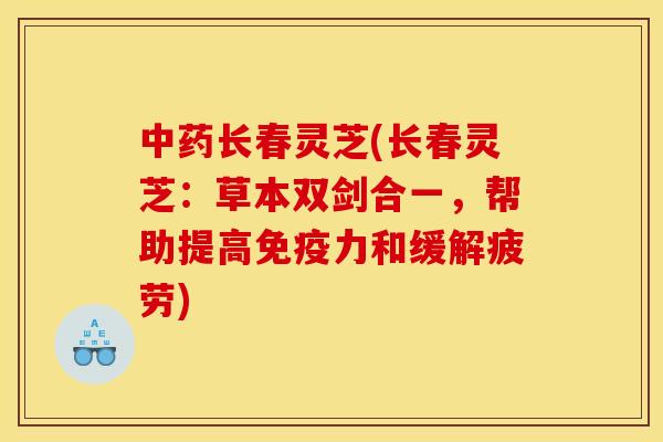 长春灵芝(长春灵芝:草本双剑合一,帮助提高免疫力和缓解疲劳) 长春灵芝(长春灵芝:草本双剑合一,帮助提高免疫力和缓解疲劳)