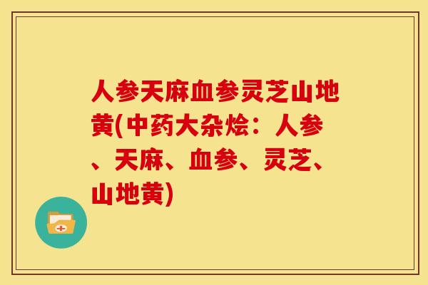 人参天麻参灵芝山地黄(大杂烩:人参、天麻、参、灵芝、山地黄) 人参天麻参灵芝山地黄(大杂烩:人参、天麻、参、灵芝、山地黄)
