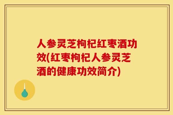 人参灵芝枸杞红枣酒功效(红枣枸杞人参灵芝酒的健康功效简介) 人参灵芝枸杞红枣酒功效(红枣枸杞人参灵芝酒的健康功效简介)