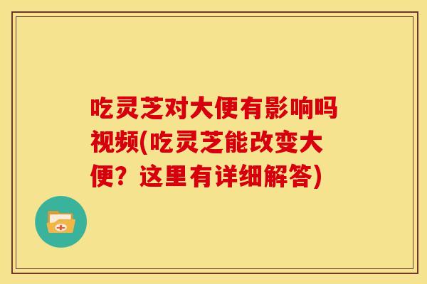 吃灵芝对大便有影响吗视频(吃灵芝能改变大便?这里有详细解答) 吃灵芝对大便有影响吗视频(吃灵芝能改变大便?这里有详细解答)