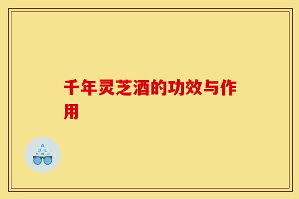 千年灵芝酒的功效与作用 千年灵芝酒的功效与作用