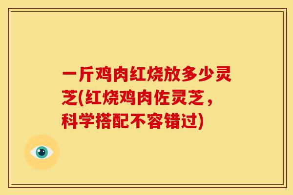 一斤鸡肉红烧放多少灵芝(红烧鸡肉佐灵芝,科学搭配不容错过) 一斤鸡肉红烧放多少灵芝(红烧鸡肉佐灵芝,科学搭配不容错过)