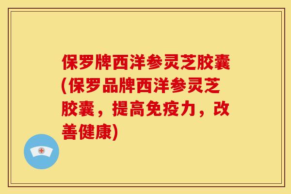 保罗牌西洋参灵芝胶囊(保罗品牌西洋参灵芝胶囊,提高免疫力,改善健康) 保罗牌西洋参灵芝胶囊(保罗品牌西洋参灵芝胶囊,提高免疫力,改善健康)